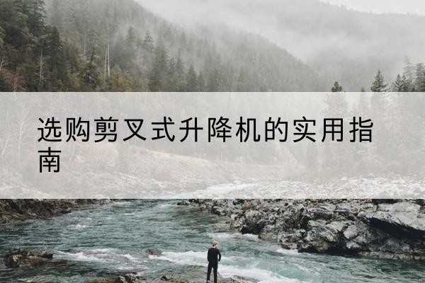惠安剪叉式升降机怎么选-选购剪叉式升降机的实用指南