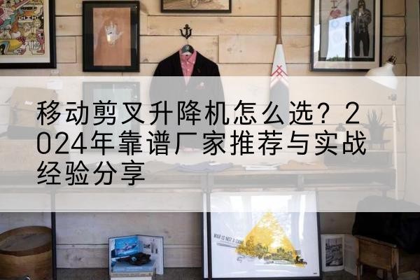 惠安升降平台厂家推荐-移动剪叉升降机怎么选？2024年靠谱厂家推荐与实战经验分享
