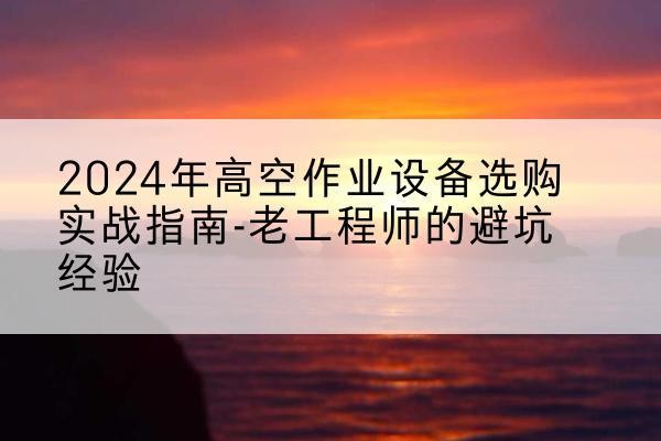 惠安高空作业升降机厂家推荐-2024年高空作业设备选购实战指南-老工程师的避坑经验