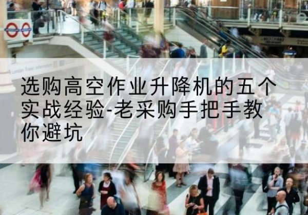 惠安高空作业升降机厂家-选购高空作业升降机的五个实战经验-老采购手把手教你避坑