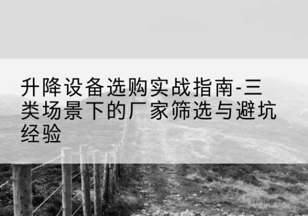 惠安移动式升降机厂家推荐-升降设备选购实战指南-三类场景下的厂家筛选与避坑经验