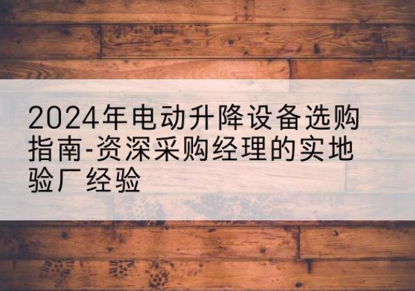 惠安电动剪叉升降平台厂家-2024年电动升降设备选购指南-资深采购经理的实地验厂经验