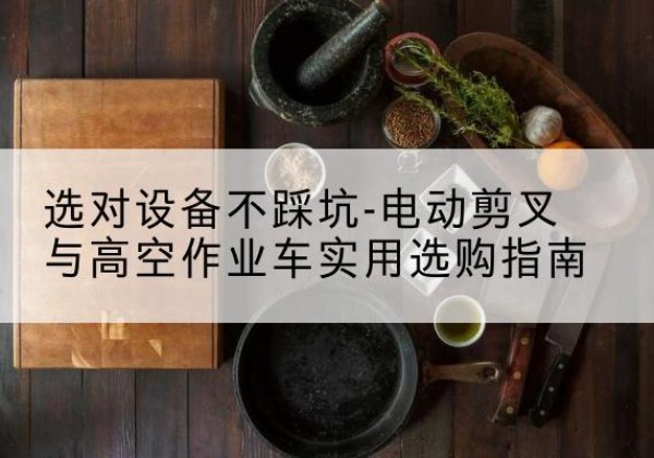 惠安电动剪叉升降平台怎么选-选对设备不踩坑-电动剪叉与高空作业车实用选购指南