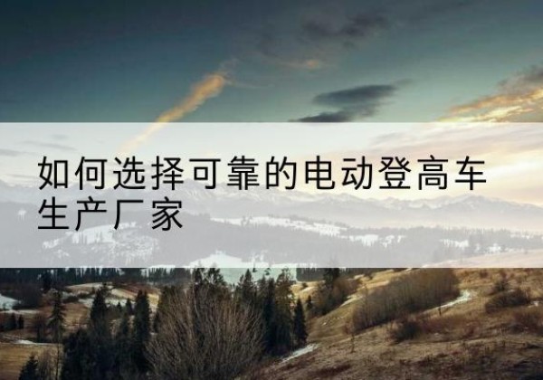 惠安电动登高车厂家-如何选择可靠的电动登高车生产厂家