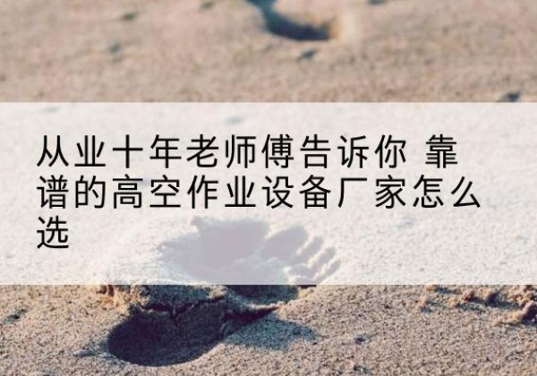 惠安高空作业升降机厂家推荐-从业十年老师傅告诉你 靠谱的高空作业设备厂家怎么选