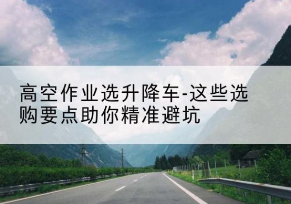惠安升降车厂家-高空作业选升降车-这些选购要点助你*避坑