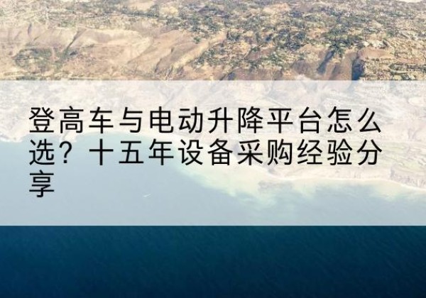 惠安登高车厂家厂家-登高车与电动升降平台怎么选？十五年设备采购经验分享