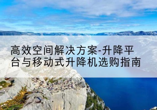 惠安升降平台厂家-*空间解决方案-升降平台与移动式升降机选购指南