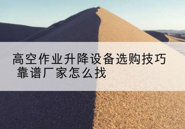 惠安电动升降平台厂家推荐-高空作业升降设备选购技巧 靠谱厂家怎么找