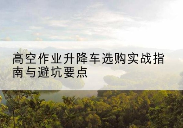 惠安升降车怎么选-高空作业升降车选购实战指南与避坑要点