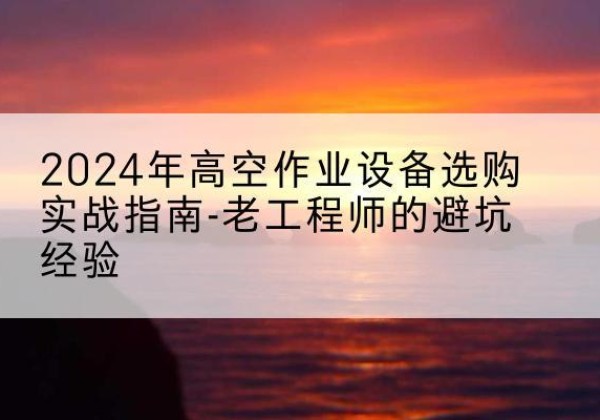 惠安高空作业升降机厂家推荐-2024年高空作业设备选购实战指南-老工程师的避坑经验