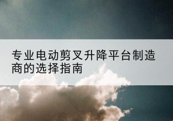 惠安电动剪叉升降平台厂家-专业电动剪叉升降平台制造商的选择指南